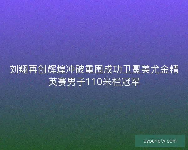 刘翔再创辉煌冲破重围成功卫冕美尤金精英赛男子110米栏冠军