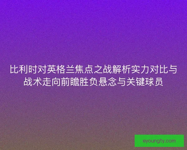比利时对英格兰焦点之战解析实力对比与战术走向前瞻胜负悬念与关键球员