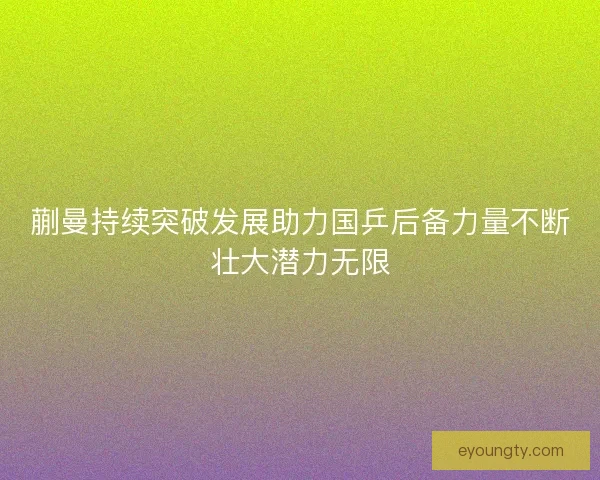 蒯曼持续突破发展助力国乒后备力量不断壮大潜力无限