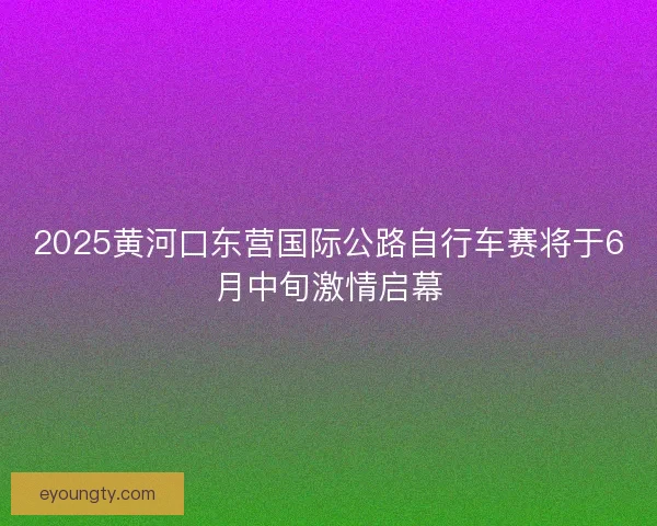 2025黄河口东营国际公路自行车赛将于6月中旬激情启幕