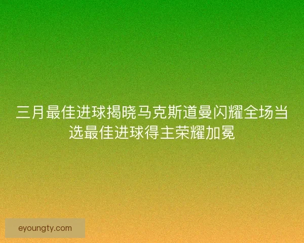 三月最佳进球揭晓马克斯道曼闪耀全场当选最佳进球得主荣耀加冕 三月最佳进球揭晓马克斯道曼闪耀全场当选最佳进球得主荣耀加冕