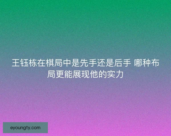 王钰栋在棋局中是先手还是后手 哪种布局更能展现他的实力