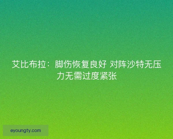 艾比布拉：脚伤恢复良好 对阵沙特无压力无需过度紧张