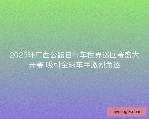2025环广西公路自行车世界巡回赛盛大开赛 吸引全球车手激烈角逐