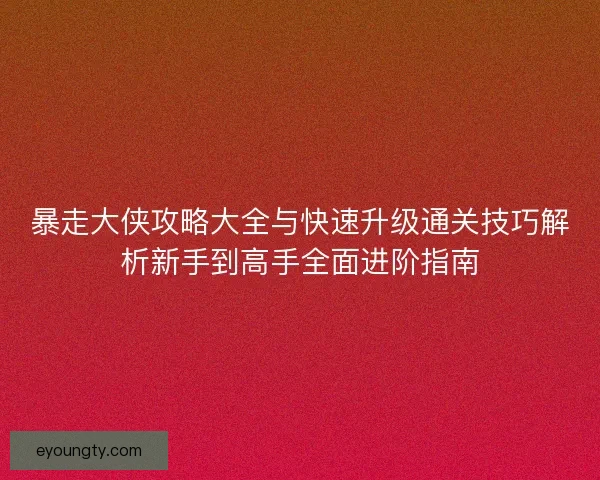 暴走大侠攻略大全与快速升级通关技巧解析新手到高手全面进阶指南 暴走大侠攻略大全与快速升级通关技巧解析新手到高手全面进阶指南