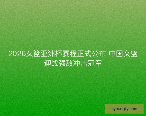 2026女篮亚洲杯赛程正式公布 中国女篮迎战强敌冲击冠军