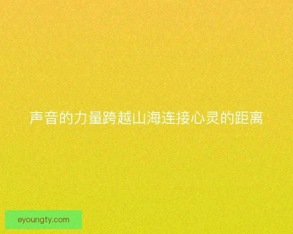 声音的力量跨越山海连接心灵的距离