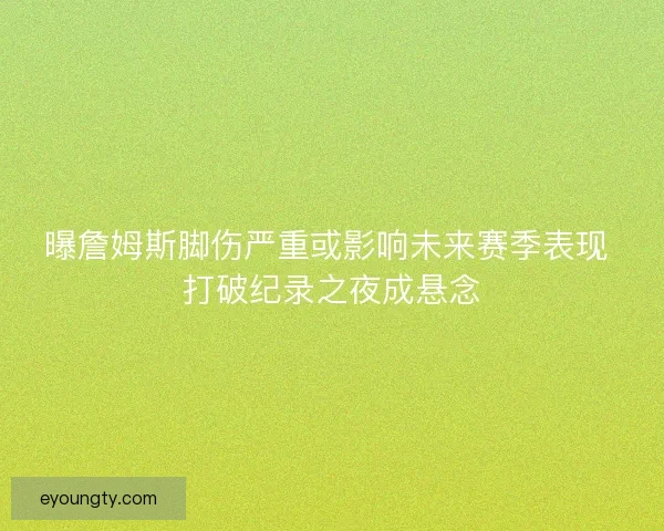 曝詹姆斯脚伤严重或影响未来赛季表现 打破纪录之夜成悬念