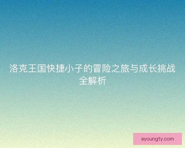 洛克王国快捷小子的冒险之旅与成长挑战全解析