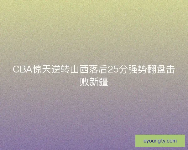 CBA惊天逆转山西落后25分强势翻盘击败新疆