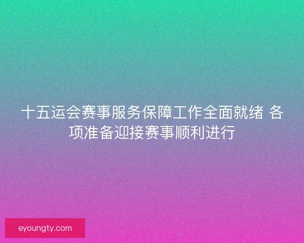 十五运会赛事服务保障工作全面就绪 各项准备迎接赛事顺利进行