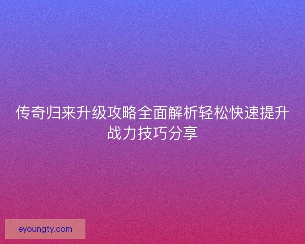 传奇归来升级攻略全面解析轻松快速提升战力技巧分享