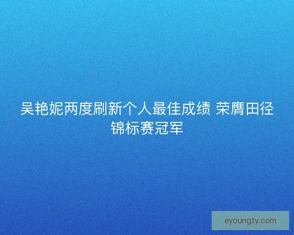 吴艳妮两度刷新个人最佳成绩 荣膺田径锦标赛冠军 吴艳妮两度刷新个人最佳成绩 荣膺田径锦标赛冠军