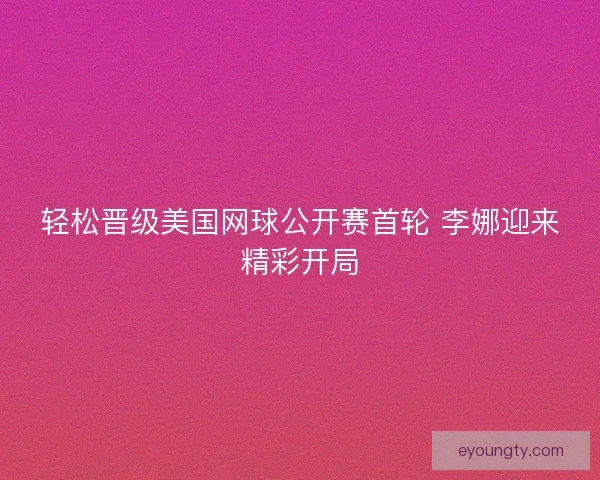 轻松晋级美国网球公开赛首轮 李娜迎来精彩开局