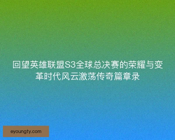 回望英雄联盟S3全球总决赛的荣耀与变革时代风云激荡传奇篇章录