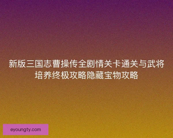 新版三国志曹操传全剧情关卡通关与武将培养终极攻略隐藏宝物攻略