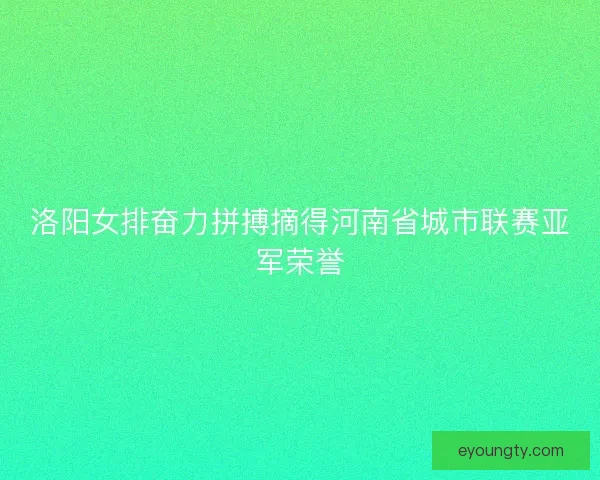 洛阳女排奋力拼搏摘得河南省城市联赛亚军荣誉