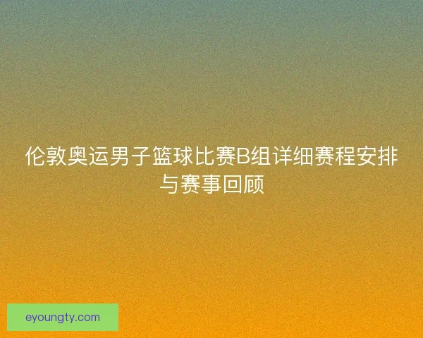 伦敦奥运男子篮球比赛B组详细赛程安排与赛事回顾