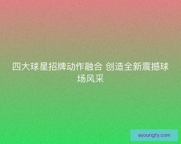 四大球星招牌动作融合 创造全新震撼球场风采