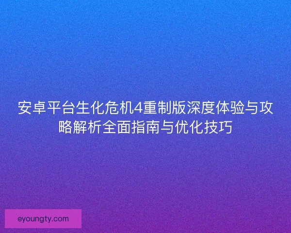 安卓平台生化危机4重制版深度体验与攻略解析全面指南与优化技巧