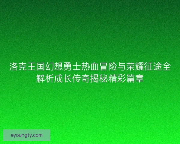 洛克王国幻想勇士热血冒险与荣耀征途全解析成长传奇揭秘精彩篇章