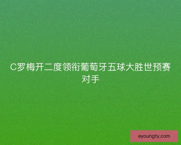 C罗梅开二度领衔葡萄牙五球大胜世预赛对手