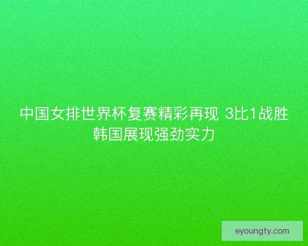 中国女排世界杯复赛精彩再现 3比1战胜韩国展现强劲实力 中国女排世界杯复赛精彩再现 3比1战胜韩国展现强劲实力