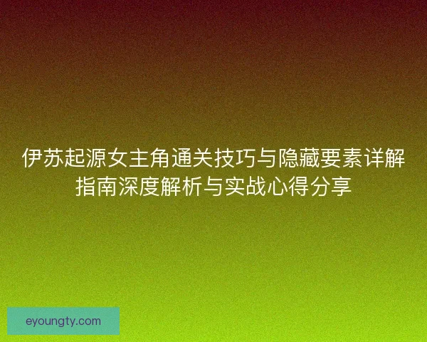 伊苏起源女主角通关技巧与隐藏要素详解指南深度解析与实战心得分享 伊苏起源女主角通关技巧与隐藏要素详解指南深度解析与实战心得分享