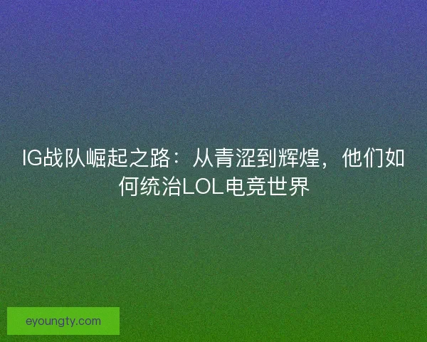 IG战队崛起之路:从青涩到辉煌,他们如何统治LOL电竞世界 IG战队崛起之路:从青涩到辉煌,他们如何统治LOL电竞世界